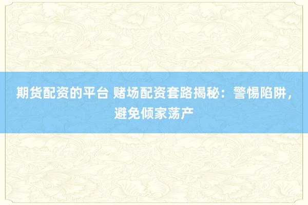 期货配资的平台 赌场配资套路揭秘：警惕陷阱，避免倾家荡产