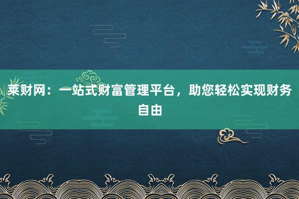 莱财网：一站式财富管理平台，助您轻松实现财务自由