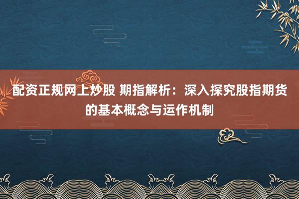 配资正规网上炒股 期指解析：深入探究股指期货的基本概念与运作机制