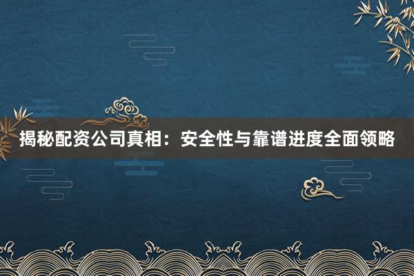 揭秘配资公司真相：安全性与靠谱进度全面领略