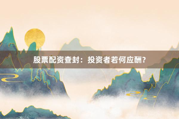 股票配资查封:投资者若何应酬?