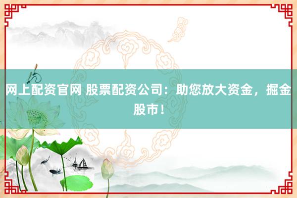 网上配资官网 股票配资公司：助您放大资金，掘金股市！