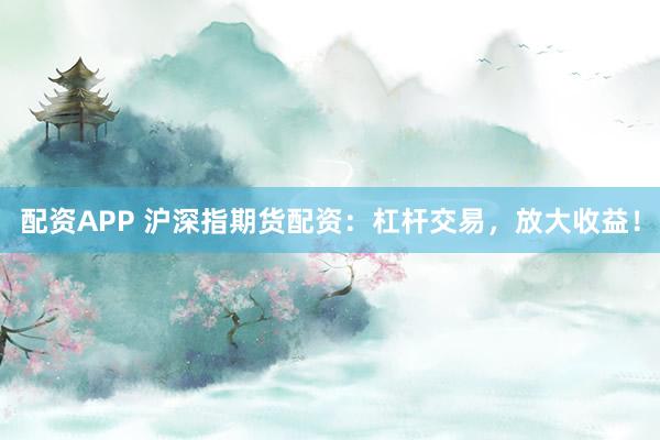配资APP 沪深指期货配资：杠杆交易，放大收益！