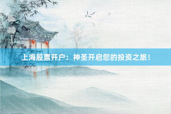 上海股票开户:神圣开启您的投资之旅!