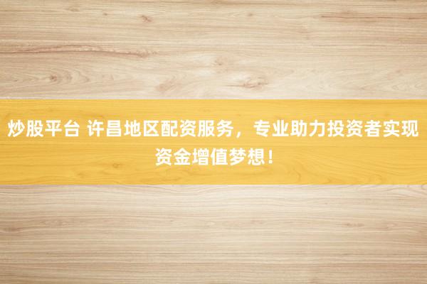 炒股平台 许昌地区配资服务,专业助力投资者实现资金增值梦想!