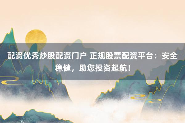 配资优秀炒股配资门户 正规股票配资平台：安全稳健，助您投资起航！