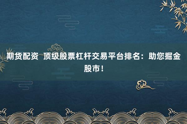 期货配资  顶级股票杠杆交易平台排名：助您掘金股市！
