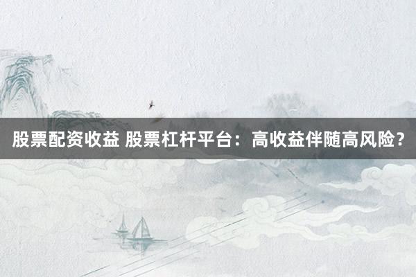 股票配资收益 股票杠杆平台：高收益伴随高风险？