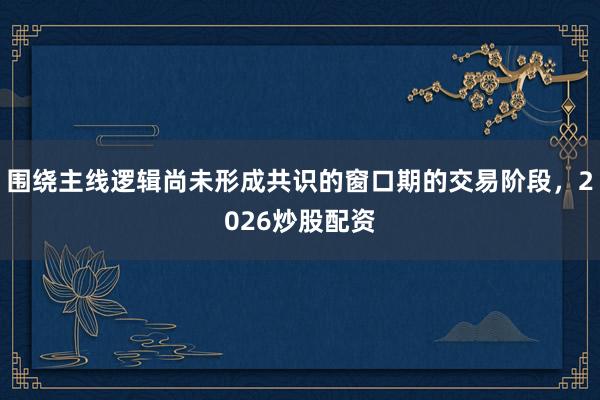 围绕主线逻辑尚未形成共识的窗口期的交易阶段，2026炒股配资