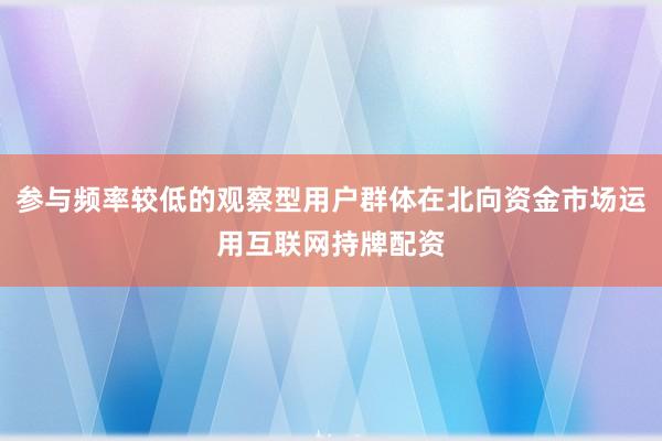 参与频率较低的观察型用户群体在北向资金市场运用互联网持牌配资