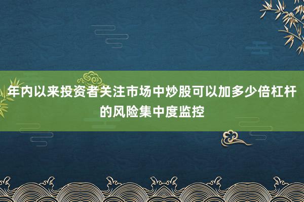 年内以来投资者关注市场中炒股可以加多少倍杠杆的风险集中度监控