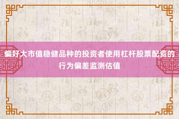 偏好大市值稳健品种的投资者使用杠杆股票配资的行为偏差监测估值