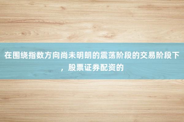 在围绕指数方向尚未明朗的震荡阶段的交易阶段下，股票证券配资的