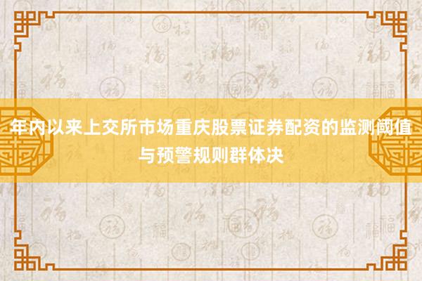 年内以来上交所市场重庆股票证券配资的监测阈值与预警规则群体决