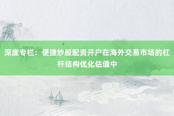 深度专栏：便捷炒股配资开户在海外交易市场的杠杆结构优化估值中
