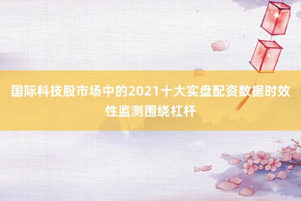 国际科技股市场中的2021十大实盘配资数据时效性监测围绕杠杆
