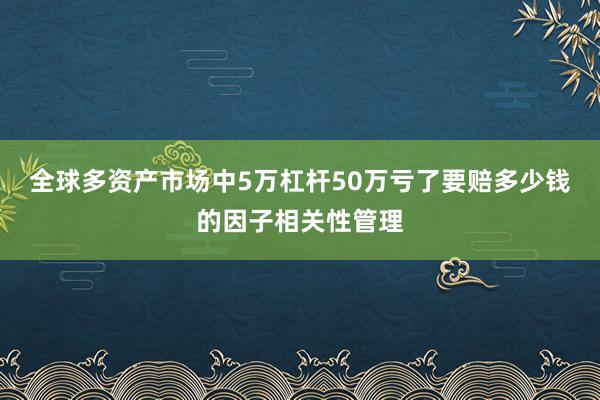 全球多资产市场中5万杠杆50万亏了要赔多少钱的因子相关性管理