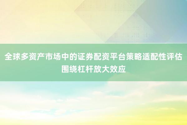 全球多资产市场中的证券配资平台策略适配性评估围绕杠杆放大效应